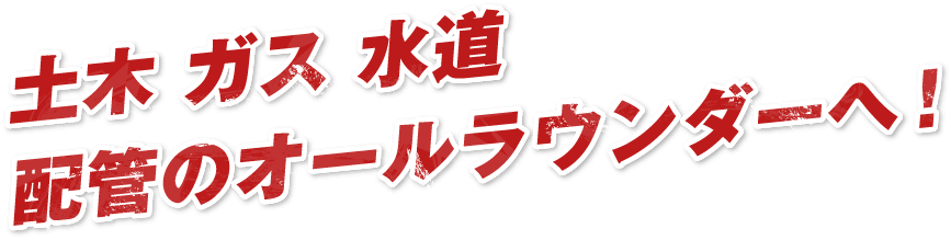 土木 ガス 水道配管のオールラウンダーへ!